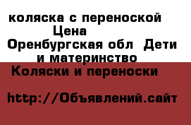  коляска с переноской.  › Цена ­ 7 000 - Оренбургская обл. Дети и материнство » Коляски и переноски   